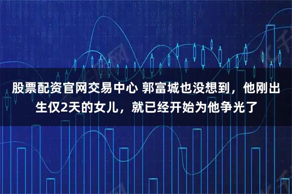 股票配资官网交易中心 郭富城也没想到，他刚出生仅2天的女儿，就已经开始为他争光了