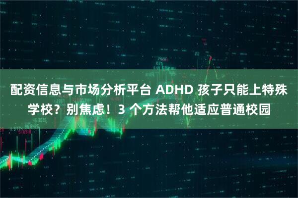 配资信息与市场分析平台 ADHD 孩子只能上特殊学校？别焦虑！3 个方法帮他适应普通校园