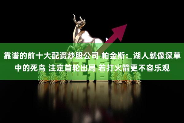 靠谱的前十大配资炒股公司 帕金斯：湖人就像深草中的死鸟 注定首轮出局 若打火箭更不容乐观