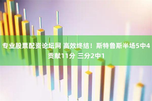 专业股票配资论坛网 高效终结！斯特鲁斯半场5中4贡献11分 三分2中1