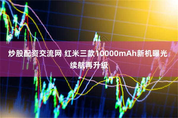 炒股配资交流网 红米三款10000mAh新机曝光 续航再升级