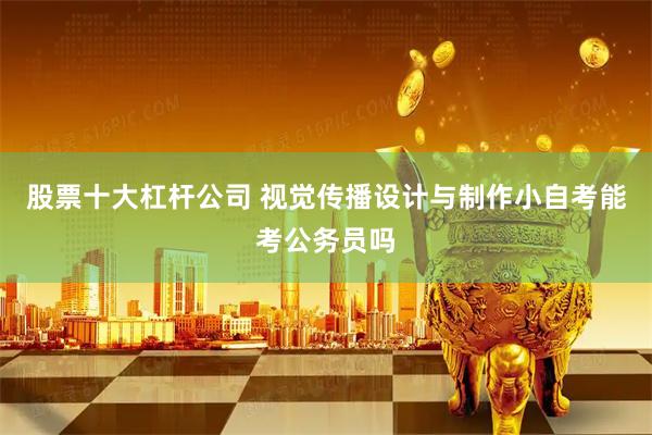 股票十大杠杆公司 视觉传播设计与制作小自考能考公务员吗