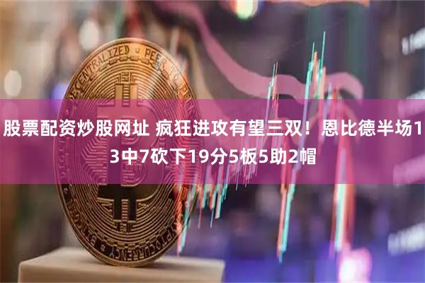 股票配资炒股网址 疯狂进攻有望三双！恩比德半场13中7砍下19分5板5助2帽