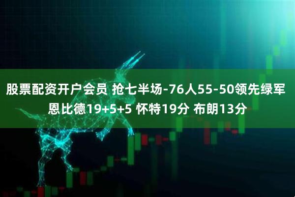 股票配资开户会员 抢七半场-76人55-50领先绿军 恩比德19+5+5 怀特19分 布朗13分