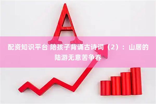 配资知识平台 陪孩子背诵古诗词（2）：山居的陆游无意苦争春