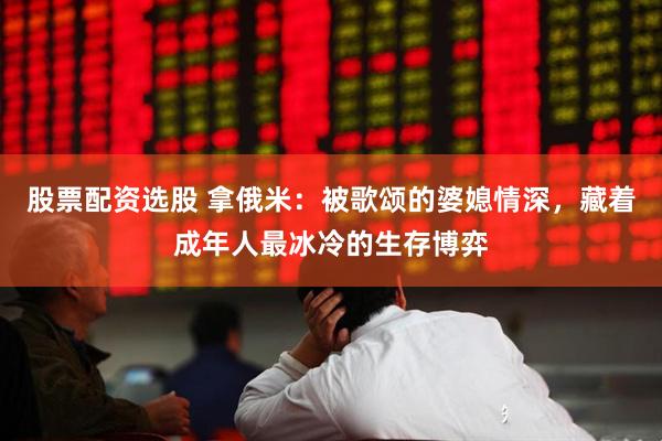 股票配资选股 拿俄米：被歌颂的婆媳情深，藏着成年人最冰冷的生存博弈