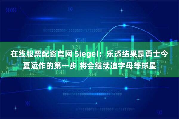 在线股票配资官网 Siegel：乐透结果是勇士今夏运作的第一步 将会继续追字母等球星