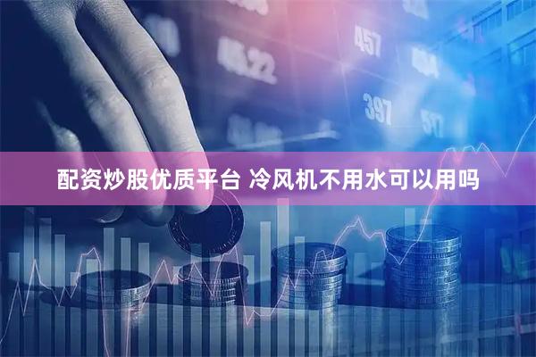 配资炒股优质平台 冷风机不用水可以用吗