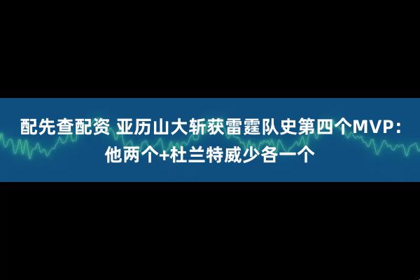 配先查配资 亚历山大斩获雷霆队史第四个MVP：他两个+杜兰特威少各一个