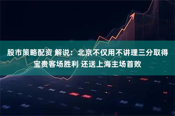 股市策略配资 解说：北京不仅用不讲理三分取得宝贵客场胜利 还送上海主场首败