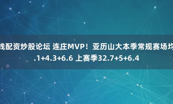 在线配资炒股论坛 连庄MVP！亚历山大本季常规赛场均31.1+4.3+6.6 上赛季32.7+5+6.4