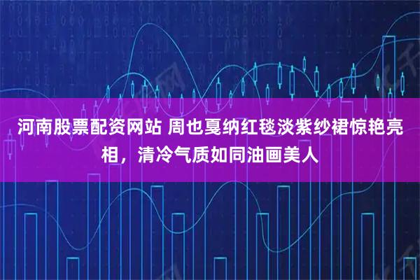 河南股票配资网站 周也戛纳红毯淡紫纱裙惊艳亮相，清冷气质如同油画美人