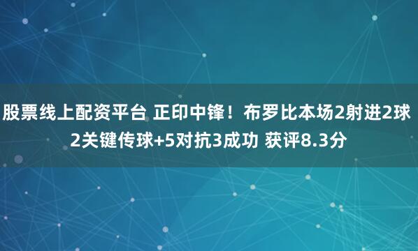 股票线上配资平台 正印中锋！布罗比本场2射进2球 2关键传球+5对抗3成功 获评8.3分