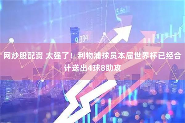 网炒股配资 太强了！利物浦球员本届世界杯已经合计送出4球8助攻