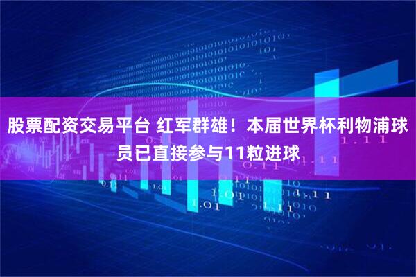股票配资交易平台 红军群雄！本届世界杯利物浦球员已直接参与11粒进球
