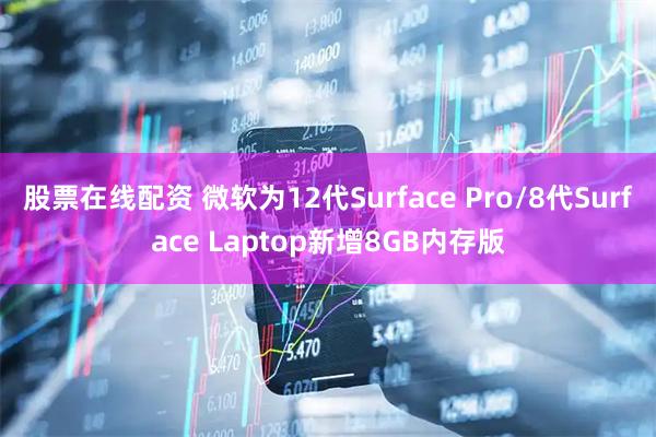 股票在线配资 微软为12代Surface Pro/8代Surface Laptop新增8GB内存版