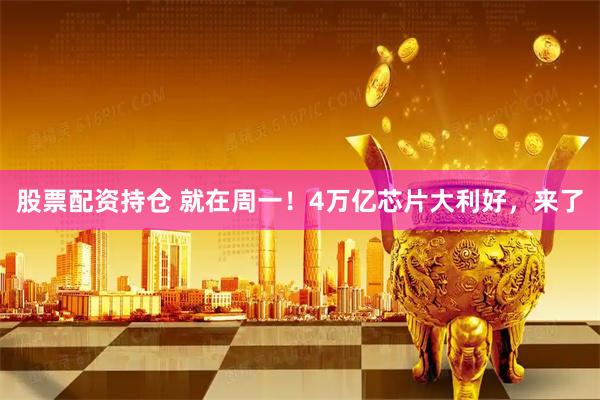 股票配资持仓 就在周一！4万亿芯片大利好，来了
