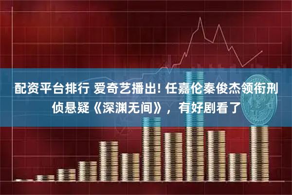 配资平台排行 爱奇艺播出! 任嘉伦秦俊杰领衔刑侦悬疑《深渊无间》，有好剧看了