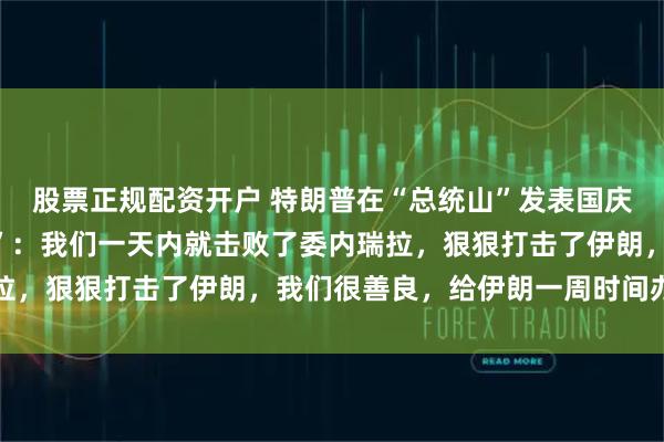 股票正规配资开户 特朗普在“总统山”发表国庆演说，吹嘘美国“战绩”：我们一天内就击败了委内瑞拉，狠狠打击了伊朗，我们很善良，给伊朗一周时间办丧事