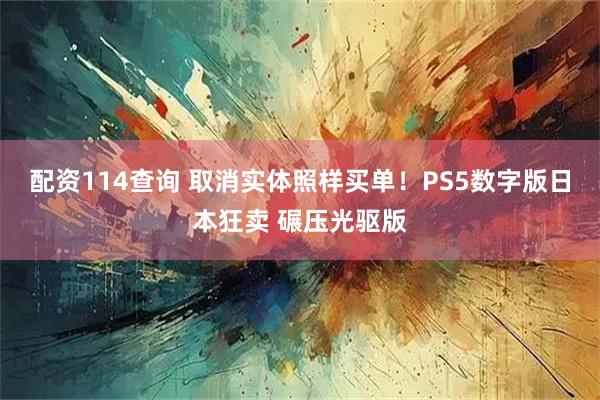 配资114查询 取消实体照样买单！PS5数字版日本狂卖 碾压光驱版