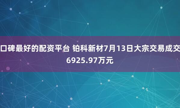 口碑最好的配资平台 铂科新材7月13日大宗交易成交6925.97万元