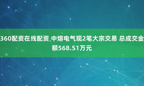 360配资在线配资 中熔电气现2笔大宗交易 总成交金额568.51万元