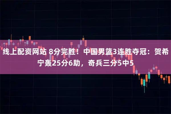 线上配资网站 8分完胜！中国男篮3连胜夺冠：贺希宁轰25分6助，奇兵三分5中5