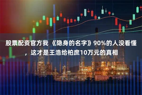 股票配资官方我 《隐身的名字》90%的人没看懂，这才是王浩给柏庶10万元的真相