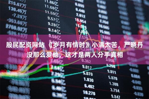 股民配资网站 《岁月有情时》小满太苦，严晓丹没那么爱他，这才是两人分手真相