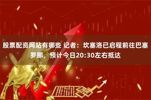 股票配资网站有哪些 记者：坎塞洛已启程前往巴塞罗那，预计今日20:30左右抵达
