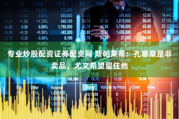 专业炒股配资证券配资网 斯帕莱蒂：孔塞桑是非卖品，尤文希望留住他