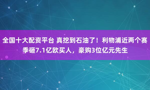 全国十大配资平台 真挖到石油了！利物浦近两个赛季砸7.1亿欧买人，豪购3位亿元先生