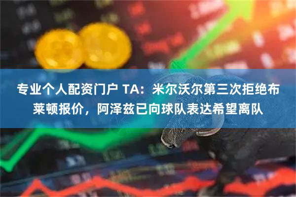 专业个人配资门户 TA：米尔沃尔第三次拒绝布莱顿报价，阿泽兹已向球队表达希望离队