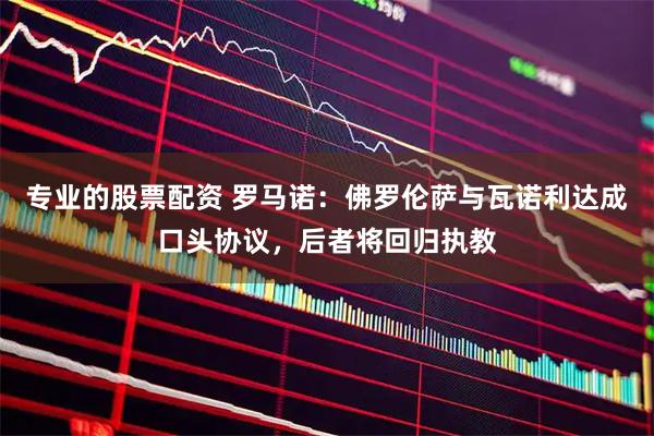 专业的股票配资 罗马诺：佛罗伦萨与瓦诺利达成口头协议，后者将回归执教