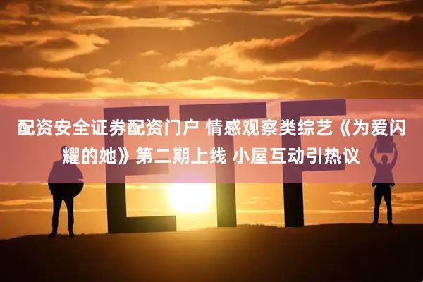 配资安全证券配资门户 情感观察类综艺《为爱闪耀的她》第二期上线 小屋互动引热议