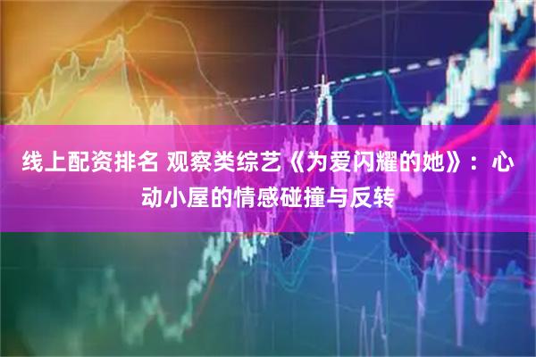 线上配资排名 观察类综艺《为爱闪耀的她》：心动小屋的情感碰撞与反转