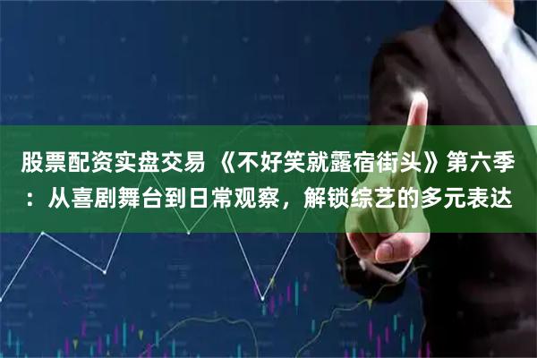股票配资实盘交易 《不好笑就露宿街头》第六季：从喜剧舞台到日常观察，解锁综艺的多元表达